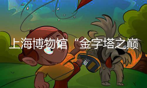 上海博物馆“金字塔之巅:古埃及文明大展”落幕